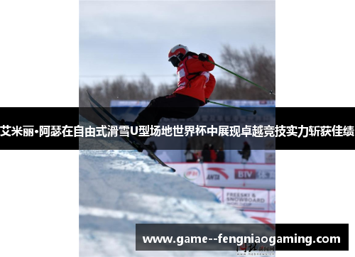 艾米丽·阿瑟在自由式滑雪U型场地世界杯中展现卓越竞技实力斩获佳绩