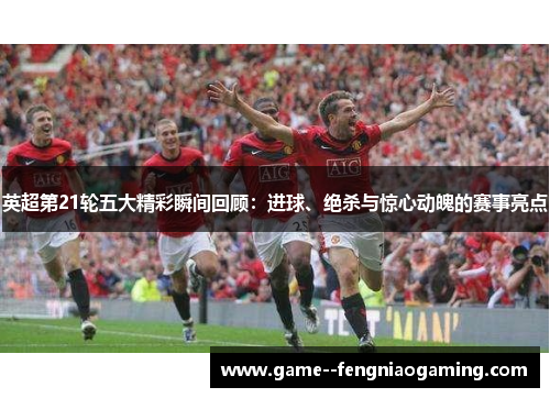 英超第21轮五大精彩瞬间回顾：进球、绝杀与惊心动魄的赛事亮点