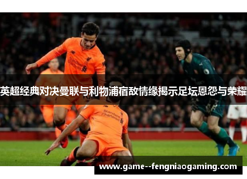 英超经典对决曼联与利物浦宿敌情缘揭示足坛恩怨与荣耀 英超经典对决曼联与利物浦宿敌情缘揭示足坛恩怨与荣耀