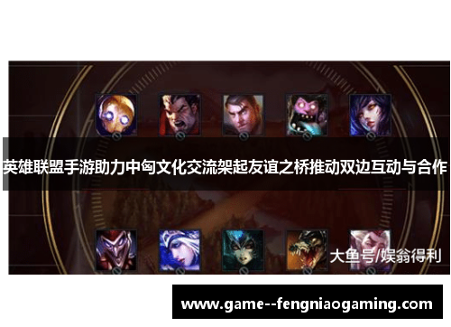 英雄联盟手游助力中匈文化交流架起友谊之桥推动双边互动与合作 英雄联盟手游助力中匈文化交流架起友谊之桥推动双边互动与合作