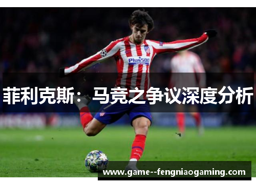 菲利克斯:马竞之争议深度分析 菲利克斯:马竞之争议深度分析