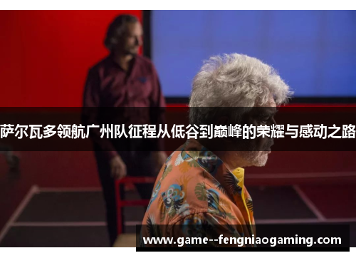 萨尔瓦多领航广州队征程从低谷到巅峰的荣耀与感动之路 萨尔瓦多领航广州队征程从低谷到巅峰的荣耀与感动之路