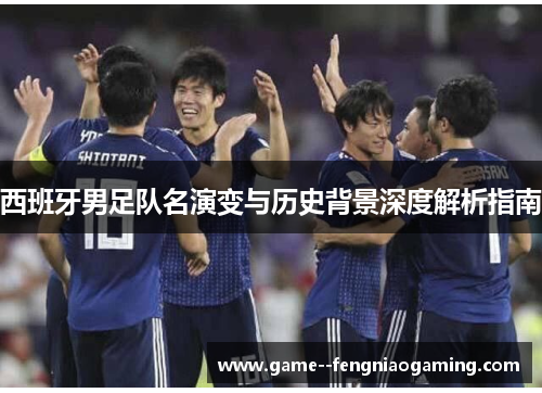 西班牙男足队名演变与历史背景深度解析指南