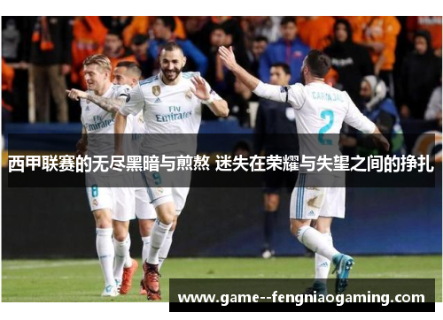 西甲联赛的无尽黑暗与煎熬 迷失在荣耀与失望之间的挣扎