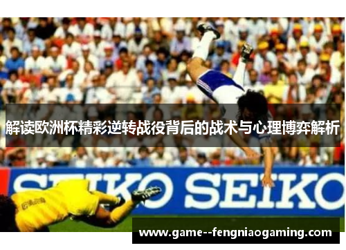 解读欧洲杯精彩逆转战役背后的战术与心理博弈解析 解读欧洲杯精彩逆转战役背后的战术与心理博弈解析