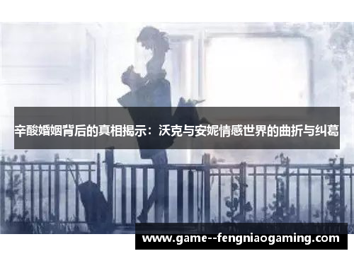 辛酸婚姻背后的真相揭示：沃克与安妮情感世界的曲折与纠葛