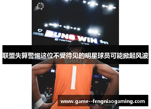 联盟失算警惕这位不受待见的明星球员可能掀起风波 联盟失算警惕这位不受待见的明星球员可能掀起风波