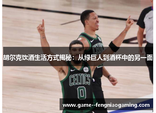 胡尔克饮酒生活方式揭秘：从绿巨人到酒杯中的另一面