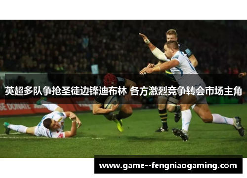 英超多队争抢圣徒边锋迪布林 各方激烈竞争转会市场主角