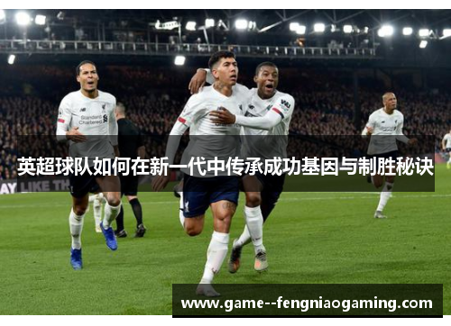 英超球队如何在新一代中传承成功基因与制胜秘诀