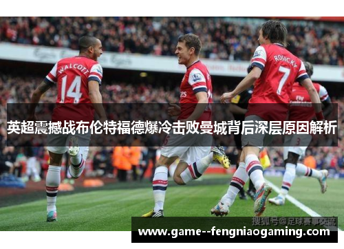 英超震撼战布伦特福德爆冷击败曼城背后深层原因解析