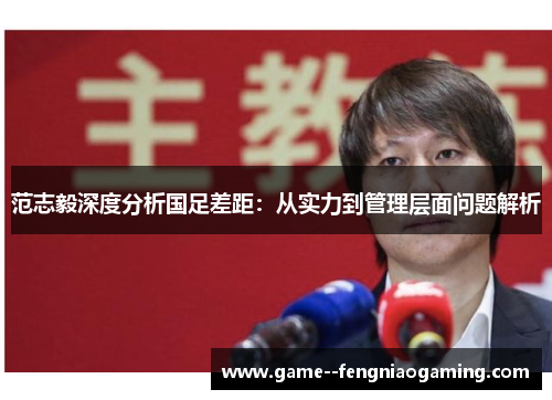 范志毅深度分析国足差距：从实力到管理层面问题解析