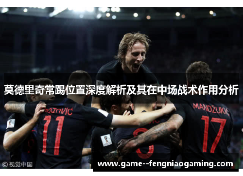 莫德里奇常踢位置深度解析及其在中场战术作用分析