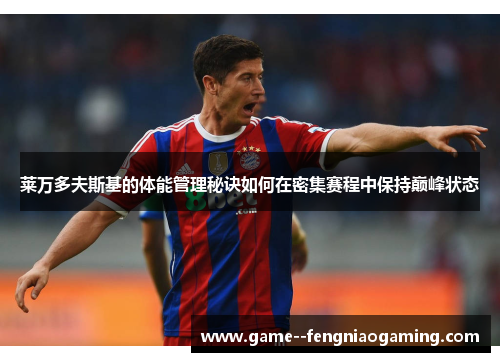 莱万多夫斯基的体能管理秘诀如何在密集赛程中保持巅峰状态