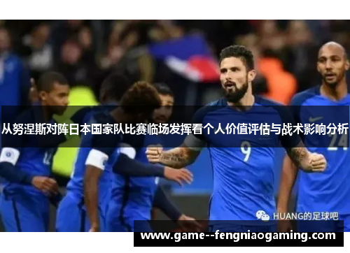 从努涅斯对阵日本国家队比赛临场发挥看个人价值评估与战术影响分析