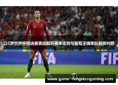 以C罗世界杯预选赛表现解析赛季走势与葡萄牙国家队前景判断 以C罗世界杯预选赛表现解析赛季走势与葡萄牙国家队前景判断