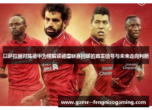 以萨拉赫对阵德甲为镜解读德国联赛回暖的真实信号与未来走向判断