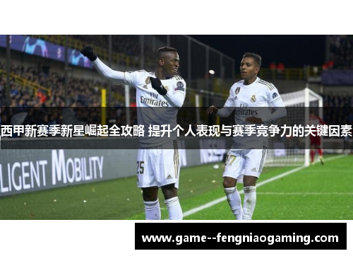 西甲新赛季新星崛起全攻略 提升个人表现与赛季竞争力的关键因素