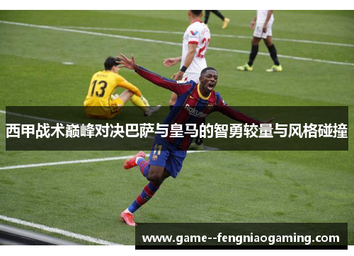 西甲战术巅峰对决巴萨与皇马的智勇较量与风格碰撞