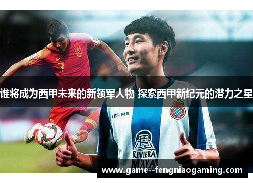 谁将成为西甲未来的新领军人物 探索西甲新纪元的潜力之星