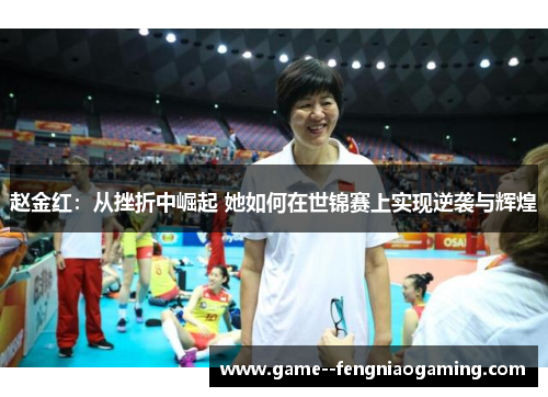 赵金红：从挫折中崛起 她如何在世锦赛上实现逆袭与辉煌