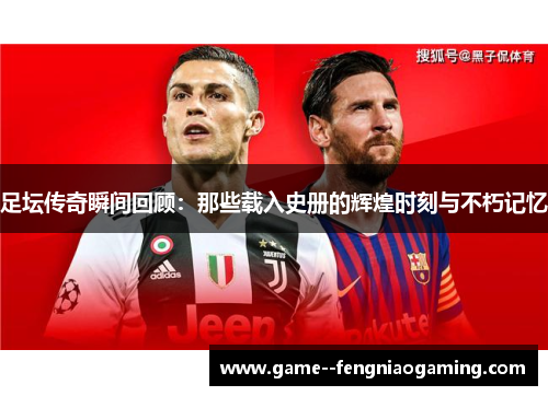 足坛传奇瞬间回顾：那些载入史册的辉煌时刻与不朽记忆