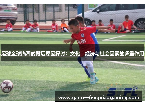 足球全球热潮的背后原因探讨：文化、经济与社会因素的多重作用