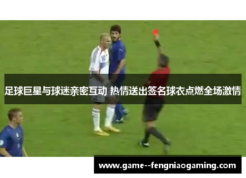 足球巨星与球迷亲密互动 热情送出签名球衣点燃全场激情