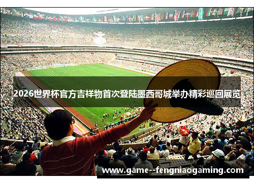 2026世界杯官方吉祥物首次登陆墨西哥城举办精彩巡回展览