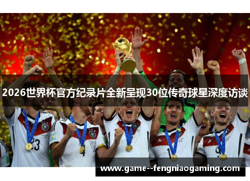 2026世界杯官方纪录片全新呈现30位传奇球星深度访谈