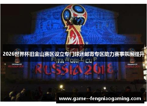 2026世界杯旧金山赛区设立专门球迷邮寄专区助力赛事氛围提升