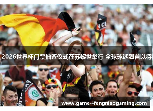 2026世界杯门票抽签仪式在苏黎世举行 全球球迷翘首以待