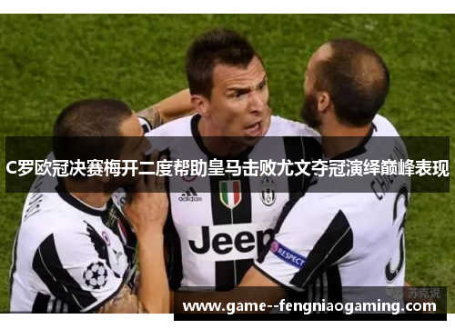C罗欧冠决赛梅开二度帮助皇马击败尤文夺冠演绎巅峰表现