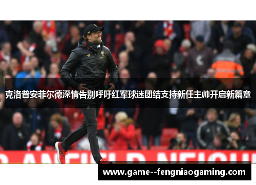 克洛普安菲尔德深情告别呼吁红军球迷团结支持新任主帅开启新篇章