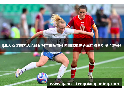 加拿大女足因无人机偷拍对手训练事件遭国际奥委会重罚扣分引发广泛关注