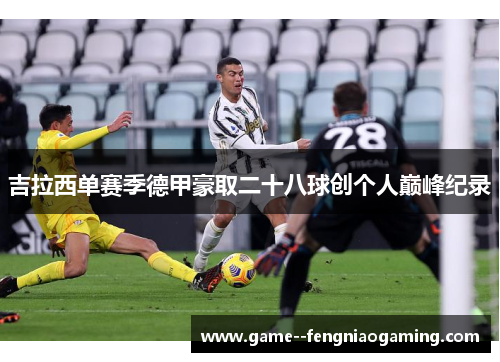 吉拉西单赛季德甲豪取二十八球创个人巅峰纪录