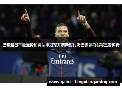 巴黎圣日耳曼强势加冕法甲冠军开启新时代姆巴佩领衔书写王者传奇