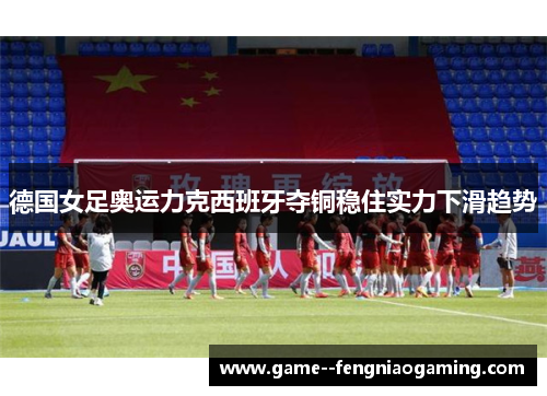德国女足奥运力克西班牙夺铜稳住实力下滑趋势
