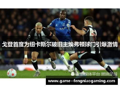 戈登首度为纽卡斯尔破旧主埃弗顿球门引爆激情