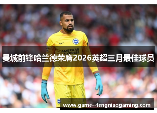 曼城前锋哈兰德荣膺2026英超三月最佳球员
