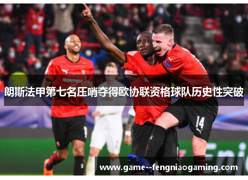 朗斯法甲第七名压哨夺得欧协联资格球队历史性突破 朗斯法甲第七名压哨夺得欧协联资格球队历史性突破
