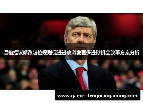 温格提议修改越位规则促进进攻激发更多进球机会改革方案分析