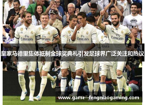 皇家马德里集体抵制金球奖典礼引发足球界广泛关注和热议 皇家马德里集体抵制金球奖典礼引发足球界广泛关注和热议