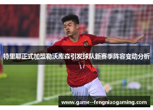 特里耶正式加盟勒沃库森引发球队新赛季阵容变动分析 特里耶正式加盟勒沃库森引发球队新赛季阵容变动分析