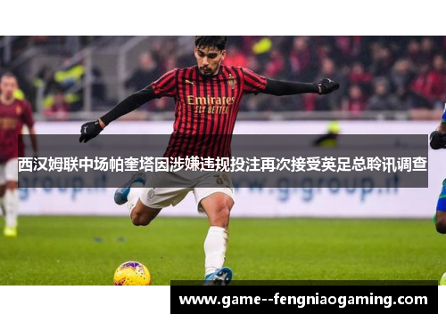 西汉姆联中场帕奎塔因涉嫌违规投注再次接受英足总聆讯调查