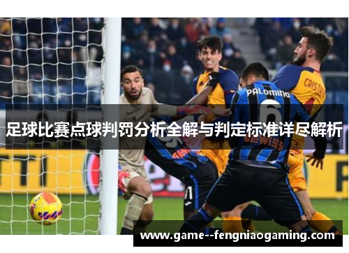 足球比赛点球判罚分析全解与判定标准详尽解析