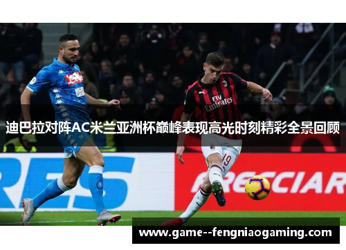 迪巴拉对阵AC米兰亚洲杯巅峰表现高光时刻精彩全景回顾