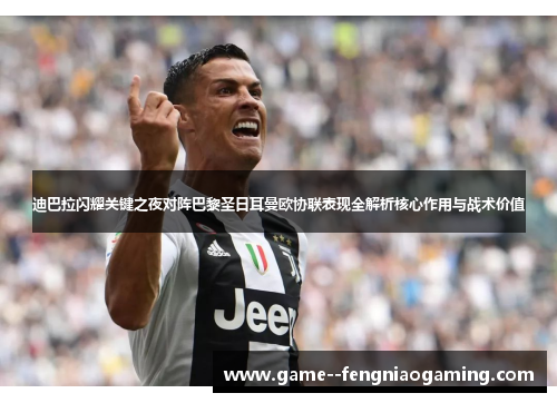 迪巴拉闪耀关键之夜对阵巴黎圣日耳曼欧协联表现全解析核心作用与战术价值