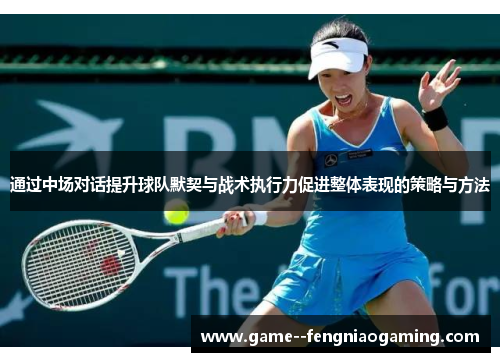通过中场对话提升球队默契与战术执行力促进整体表现的策略与方法