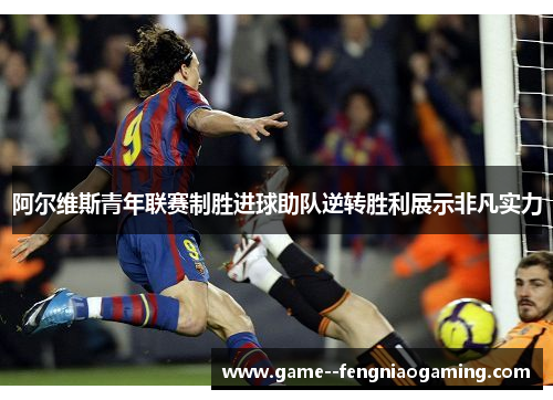 阿尔维斯青年联赛制胜进球助队逆转胜利展示非凡实力